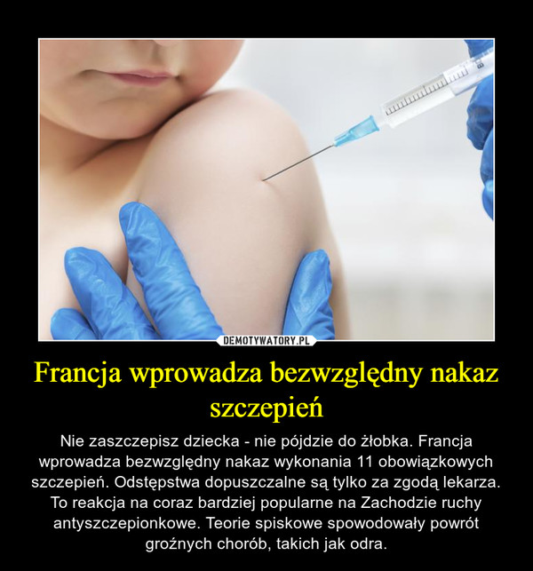Francja wprowadza bezwzględny nakaz szczepień – Nie zaszczepisz dziecka - nie pójdzie do żłobka. Francja wprowadza bezwzględny nakaz wykonania 11 obowiązkowych szczepień. Odstępstwa dopuszczalne są tylko za zgodą lekarza. To reakcja na coraz bardziej popularne na Zachodzie ruchy antyszczepionkowe. Teorie spiskowe spowodowały powrót groźnych chorób, takich jak odra. 