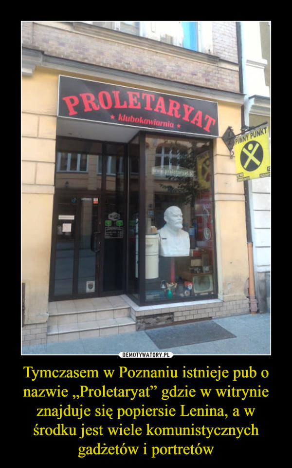 Tymczasem w Poznaniu istnieje pub o nazwie „Proletaryat” gdzie w witrynie znajduje się popiersie Lenina, a w środku jest wiele komunistycznych gadżetów i portretów –  