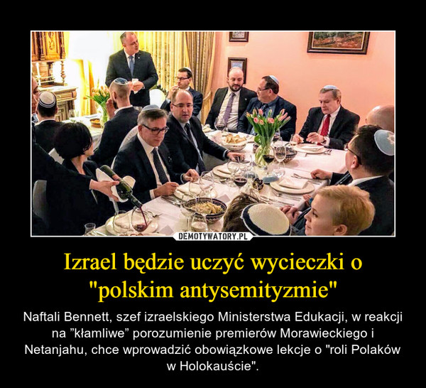 Izrael będzie uczyć wycieczki o "polskim antysemityzmie" – Naftali Bennett, szef izraelskiego Ministerstwa Edukacji, w reakcji na ”kłamliwe” porozumienie premierów Morawieckiego i Netanjahu, chce wprowadzić obowiązkowe lekcje o "roli Polaków w Holokauście". 