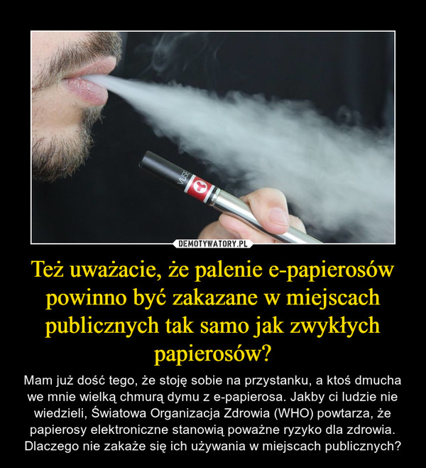Też uważacie, że palenie e-papierosów powinno być zakazane w miejscach publicznych tak samo jak zwykłych papierosów? – Mam już dość tego, że stoję sobie na przystanku, a ktoś dmucha we mnie wielką chmurą dymu z e-papierosa. Jakby ci ludzie nie wiedzieli, Światowa Organizacja Zdrowia (WHO) powtarza, że papierosy elektroniczne stanowią poważne ryzyko dla zdrowia. Dlaczego nie zakaże się ich używania w miejscach publicznych? 