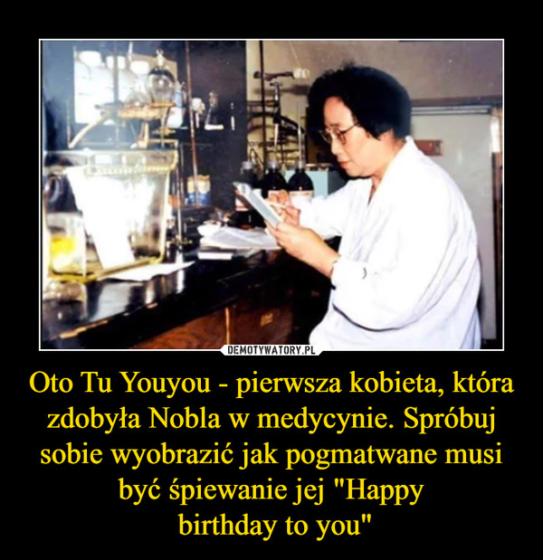 Oto Tu Youyou - pierwsza kobieta, która zdobyła Nobla w medycynie. Spróbuj sobie wyobrazić jak pogmatwane musi być śpiewanie jej "Happy
 birthday to you"