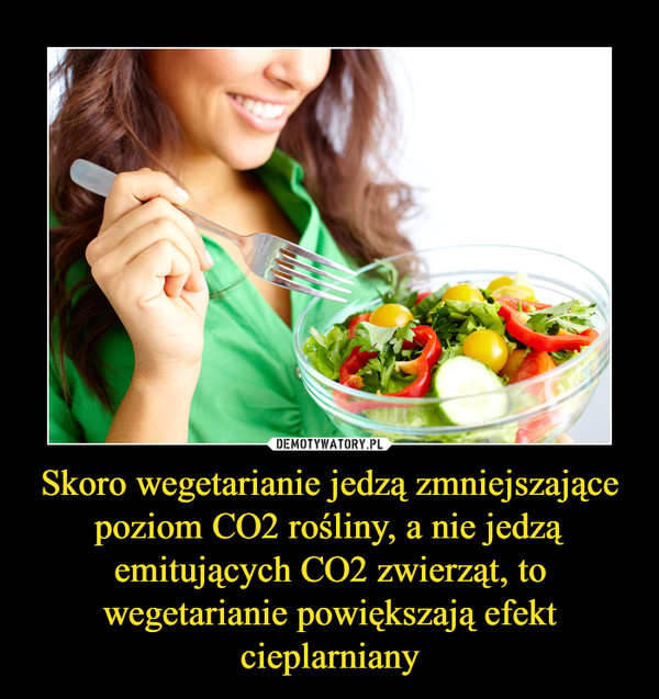 Skoro wegetarianie jedzą zmniejszające poziom CO2 rośliny, a nie jedzą emitujących CO2 zwierząt, to wegetarianie powiększają efekt cieplarniany
