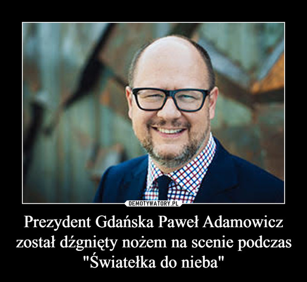 Prezydent Gdańska Paweł Adamowicz został dźgnięty nożem na scenie podczas "Światełka do nieba" –  