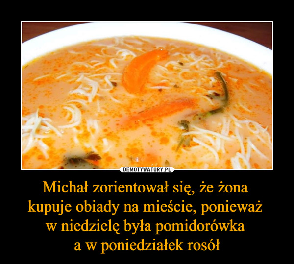Michał zorientował się, że żona kupuje obiady na mieście, ponieważ w niedzielę była pomidorówka a w poniedziałek rosół –  