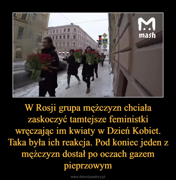 W Rosji grupa mężczyzn chciała zaskoczyć tamtejsze feministki wręczając im kwiaty w Dzień Kobiet. Taka była ich reakcja. Pod koniec jeden z mężczyzn dostał po oczach gazem pieprzowym –  