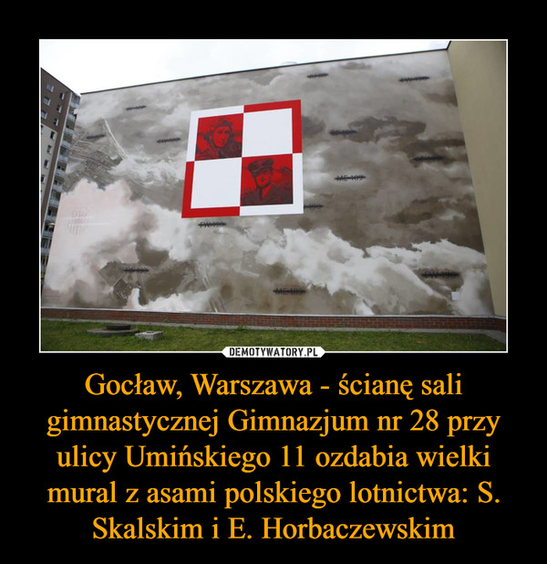 Gocław, Warszawa - ścianę sali gimnastycznej Gimnazjum nr 28 przy ulicy Umińskiego 11 ozdabia wielki mural z asami polskiego lotnictwa: S. Skalskim i E. Horbaczewskim