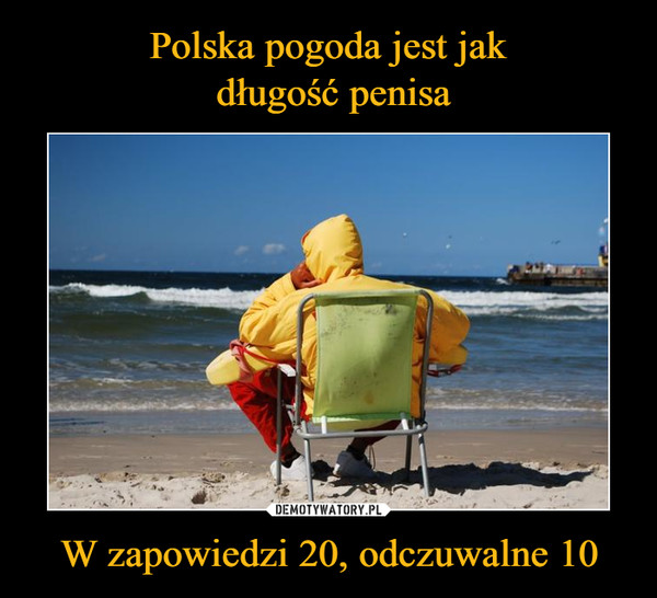 Polska pogoda jest jak
 długość penisa W zapowiedzi 20, odczuwalne 10