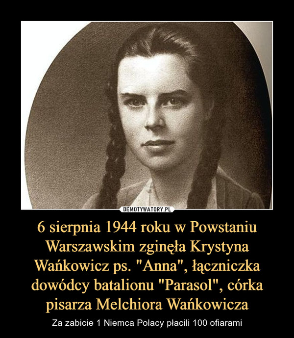6 sierpnia 1944 roku w Powstaniu Warszawskim zginęła Krystyna Wańkowicz ps. "Anna", łączniczka dowódcy batalionu "Parasol", córka pisarza Melchiora Wańkowicza – Za zabicie 1 Niemca Polacy płacili 100 ofiarami 
