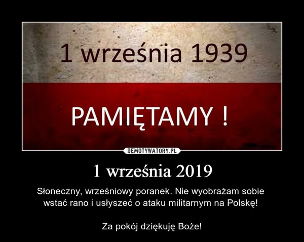 1 września 2019 – Słoneczny, wrześniowy poranek. Nie wyobrażam sobie wstać rano i usłyszeć o ataku militarnym na Polskę! Za pokój dziękuję Boże! 