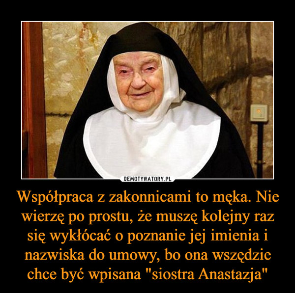 Współpraca z zakonnicami to męka. Nie wierzę po prostu, że muszę kolejny raz się wykłócać o poznanie jej imienia i nazwiska do umowy, bo ona wszędzie chce być wpisana "siostra Anastazja" –  