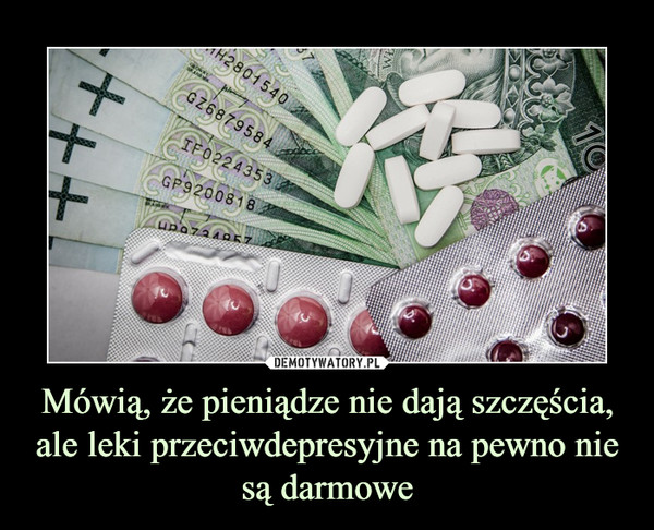 Mówią, że pieniądze nie dają szczęścia, ale leki przeciwdepresyjne na pewno nie są darmowe –  
