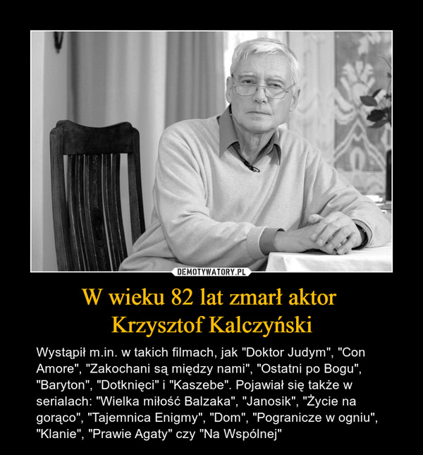 W wieku 82 lat zmarł aktor Krzysztof Kalczyński – Wystąpił m.in. w takich filmach, jak "Doktor Judym", "Con Amore", "Zakochani są między nami", "Ostatni po Bogu", "Baryton", "Dotknięci" i "Kaszebe". Pojawiał się także w serialach: "Wielka miłość Balzaka", "Janosik", "Życie na gorąco", "Tajemnica Enigmy", "Dom", "Pogranicze w ogniu", "Klanie", "Prawie Agaty" czy "Na Wspólnej" 