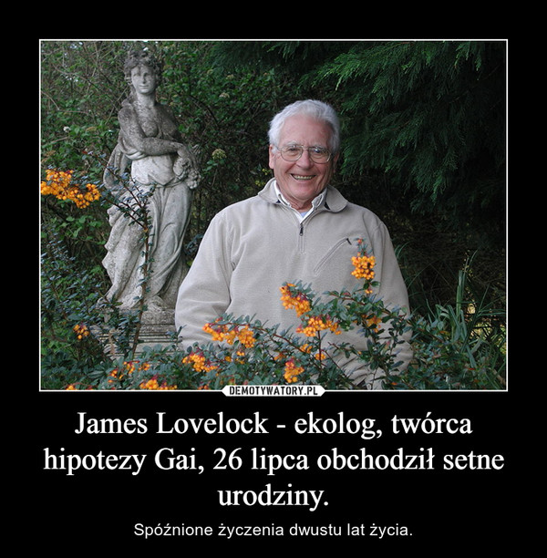 James Lovelock - ekolog, twórca hipotezy Gai, 26 lipca obchodził setne urodziny. – Spóźnione życzenia dwustu lat życia. 