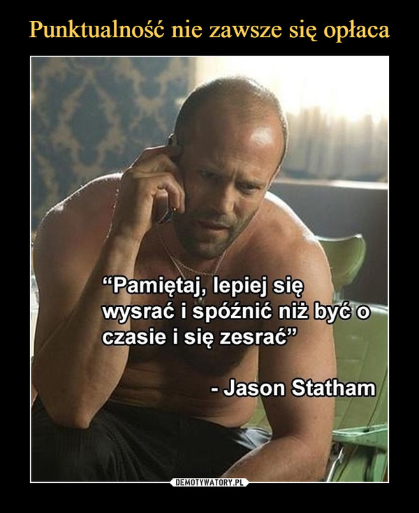  –  "Pamiętaj, lepiej się	wysrać i spóźnić niż być o	czasie i się zesrać”	- Jason Statham
