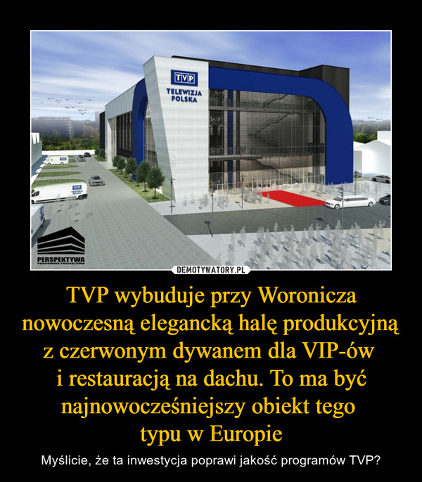 TVP wybuduje przy Woronicza nowoczesną elegancką halę produkcyjną z czerwonym dywanem dla VIP-ów i restauracją na dachu. To ma być najnowocześniejszy obiekt tego typu w Europie – Myślicie, że ta inwestycja poprawi jakość programów TVP? 