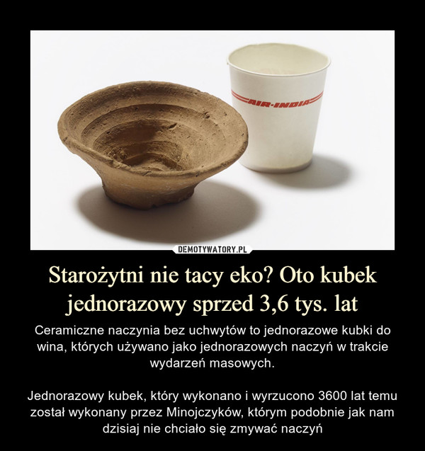 Starożytni nie tacy eko? Oto kubek jednorazowy sprzed 3,6 tys. lat – Ceramiczne naczynia bez uchwytów to jednorazowe kubki do wina, których używano jako jednorazowych naczyń w trakcie wydarzeń masowych.Jednorazowy kubek, który wykonano i wyrzucono 3600 lat temu został wykonany przez Minojczyków, którym podobnie jak nam dzisiaj nie chciało się zmywać naczyń 