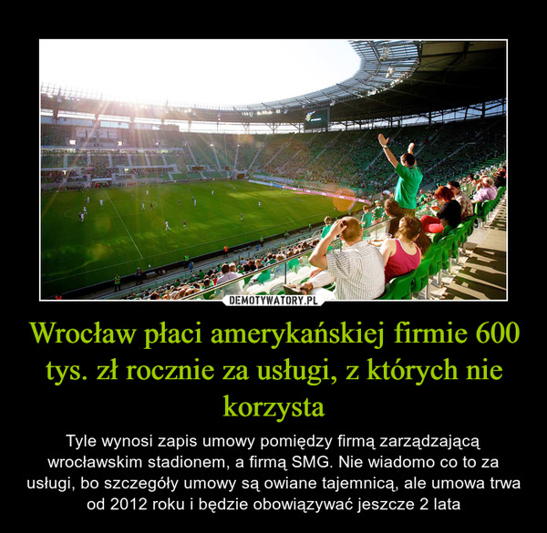 Wrocław płaci amerykańskiej firmie 600 tys. zł rocznie za usługi, z których nie korzysta – Tyle wynosi zapis umowy pomiędzy firmą zarządzającą wrocławskim stadionem, a firmą SMG. Nie wiadomo co to za usługi, bo szczegóły umowy są owiane tajemnicą, ale umowa trwa od 2012 roku i będzie obowiązywać jeszcze 2 lata 