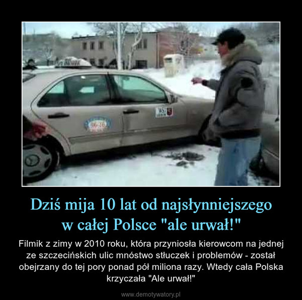 Dziś mija 10 lat od najsłynniejszegow całej Polsce "ale urwał!" – Filmik z zimy w 2010 roku, która przyniosła kierowcom na jednej ze szczecińskich ulic mnóstwo stłuczek i problemów - został obejrzany do tej pory ponad pół miliona razy. Wtedy cała Polska krzyczała "Ale urwał!" 