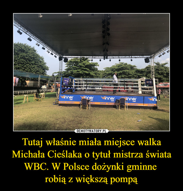 Tutaj właśnie miała miejsce walka Michała Cieślaka o tytuł mistrza świata WBC. W Polsce dożynki gminne robią z większą pompą –  