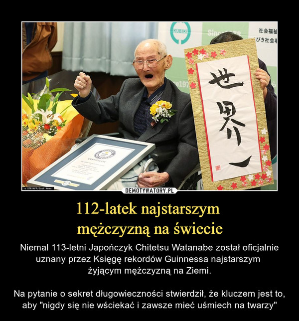 112-latek najstarszym mężczyzną na świecie – Niemal 113-letni Japończyk Chitetsu Watanabe został oficjalnie uznany przez Księgę rekordów Guinnessa najstarszym żyjącym mężczyzną na Ziemi.Na pytanie o sekret długowieczności stwierdził, że kluczem jest to, aby "nigdy się nie wściekać i zawsze mieć uśmiech na twarzy" 