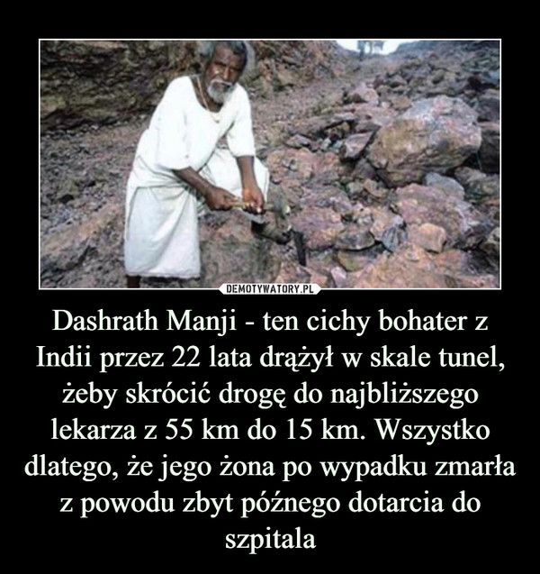 Dashrath Manji - ten cichy bohater z Indii przez 22 lata drążył w skale tunel, żeby skrócić drogę do najbliższego lekarza z 55 km do 15 km. Wszystko dlatego, że jego żona po wypadku zmarła z powodu zbyt późnego dotarcia do szpitala –  