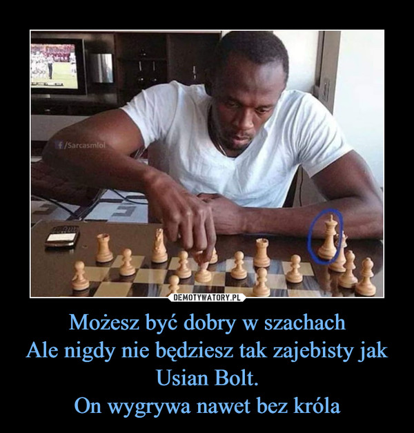Możesz być dobry w szachachAle nigdy nie będziesz tak zajebisty jak Usian Bolt.On wygrywa nawet bez króla –  