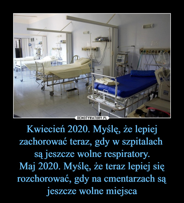 Kwiecień 2020. Myślę, że lepiej zachorować teraz, gdy w szpitalach są jeszcze wolne respiratory.Maj 2020. Myślę, że teraz lepiej się rozchorować, gdy na cmentarzach są jeszcze wolne miejsca –  