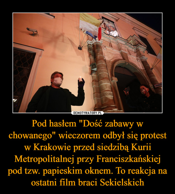 Pod hasłem "Dość zabawy w chowanego" wieczorem odbył się protest w Krakowie przed siedzibą Kurii Metropolitalnej przy Franciszkańskiej pod tzw. papieskim oknem. To reakcja na ostatni film braci Sekielskich –  