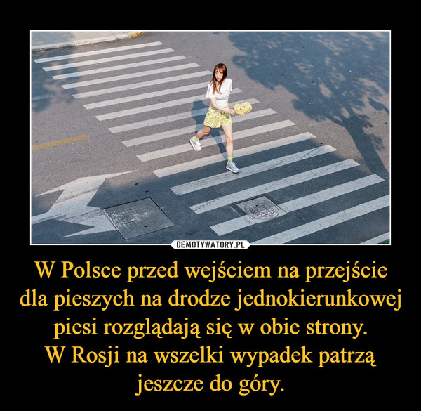 W Polsce przed wejściem na przejście dla pieszych na drodze jednokierunkowej piesi rozglądają się w obie strony.W Rosji na wszelki wypadek patrzą jeszcze do góry. –  