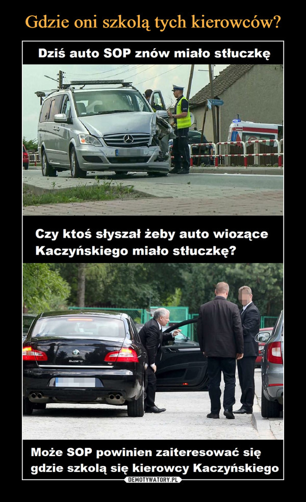  –  Dziś auto SOP znów miało stłuczkę Czy ktoś słyszał żeby auto wiozące Kaczyńskiego miało stłuczkę? Może SOP powinien zaiteresować się gdzie szkolą się kierowcy Kaczyńskiego