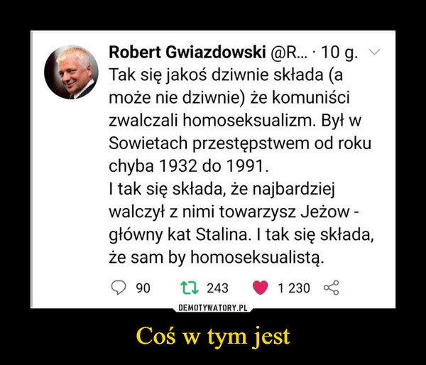 Coś w tym jest –  Robert Gwiazdowski Tak się jakoś dziwnie składa (może nie dziwnie ) że komuniści zwalczali homoseksualizm. Był w Sowietach przestępstwem od roku chyba 1932 do 1991. I tak się składa, że najbardziej walczył z nimi towarzysz Jeżow - główny kat Stalina. I tak się składa, że sam był homoseksualistą