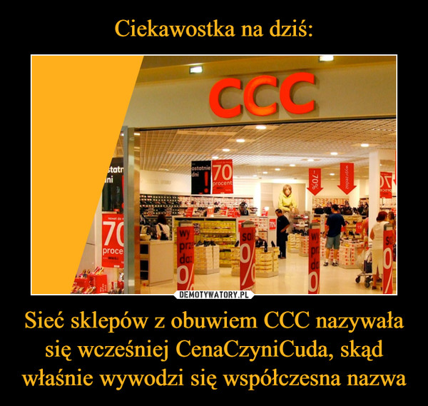 Sieć sklepów z obuwiem CCC nazywała się wcześniej CenaCzyniCuda, skąd właśnie wywodzi się współczesna nazwa –  