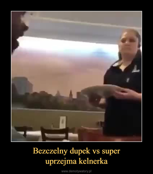 Bezczelny dupek vs superuprzejma kelnerka –  