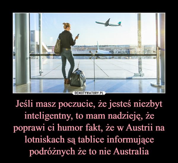 Jeśli masz poczucie, że jesteś niezbyt inteligentny, to mam nadzieję, że poprawi ci humor fakt, że w Austrii na lotniskach są tablice informujące podróżnych że to nie Australia –  