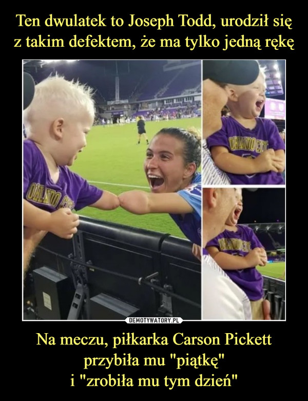 Ten dwulatek to Joseph Todd, urodził się z takim defektem, że ma tylko jedną rękę Na meczu, piłkarka Carson Pickett
przybiła mu "piątkę"
i "zrobiła mu tym dzień"