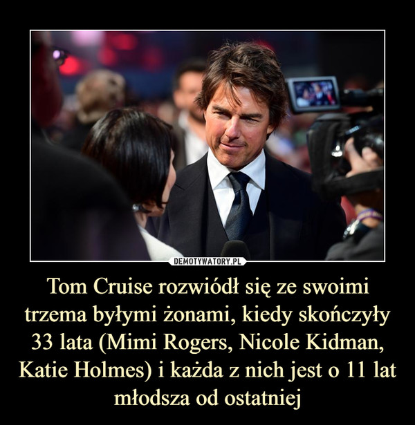 Tom Cruise rozwiódł się ze swoimi trzema byłymi żonami, kiedy skończyły 33 lata (Mimi Rogers, Nicole Kidman, Katie Holmes) i każda z nich jest o 11 lat młodsza od ostatniej –  