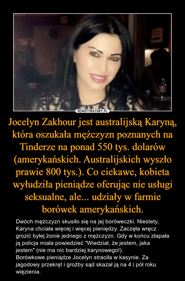 Jocelyn Zakhour jest australijską Karyną, która oszukała mężczyzn poznanych na Tinderze na ponad 550 tys. dolarów (amerykańskich. Australijskich wyszło prawie 800 tys.). Co ciekawe, kobieta wyłudziła pieniądze oferując nie usługi seksualne, ale... udziały w farmie borówek amerykańskich.