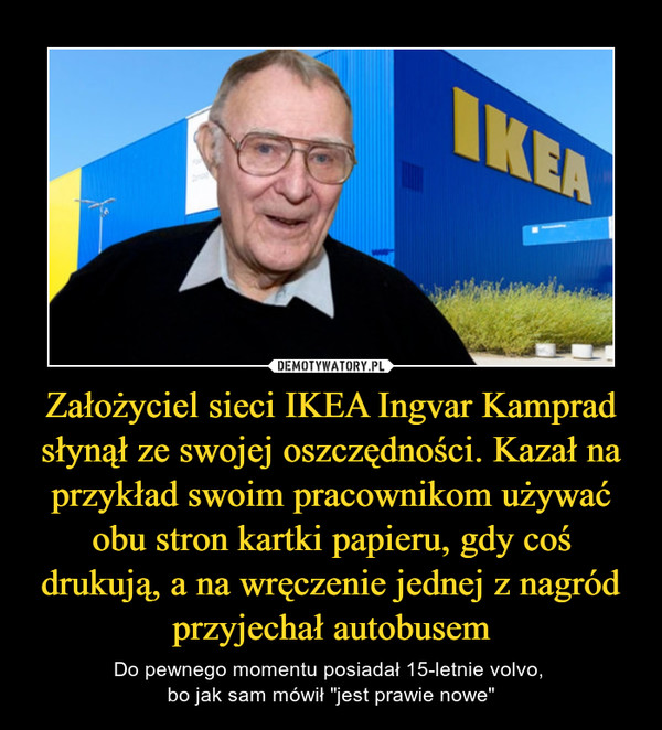 Założyciel sieci IKEA Ingvar Kamprad słynął ze swojej oszczędności. Kazał na przykład swoim pracownikom używać obu stron kartki papieru, gdy coś drukują, a na wręczenie jednej z nagród przyjechał autobusem