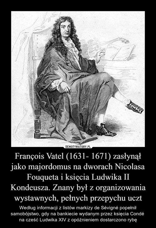 François Vatel (1631- 1671) zasłynął jako majordomus na dworach Nicolasa Fouqueta i księcia Ludwika II Kondeusza. Znany był z organizowania wystawnych, pełnych przepychu uczt