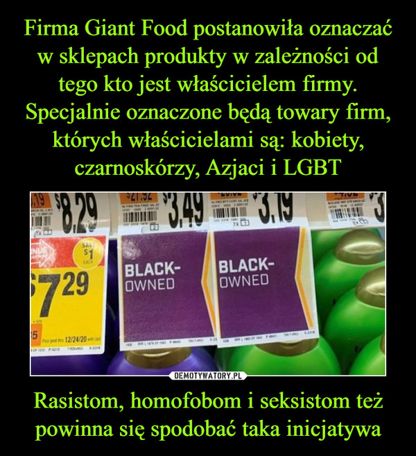 Firma Giant Food postanowiła oznaczać w sklepach produkty w zależności od tego kto jest właścicielem firmy. Specjalnie oznaczone będą towary firm, których właścicielami są: kobiety, czarnoskórzy, Azjaci i LGBT Rasistom, homofobom i seksistom też powinna się spodobać taka inicjatywa