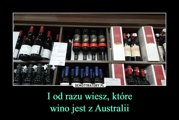 I od razu wiesz, które
wino jest z Australii