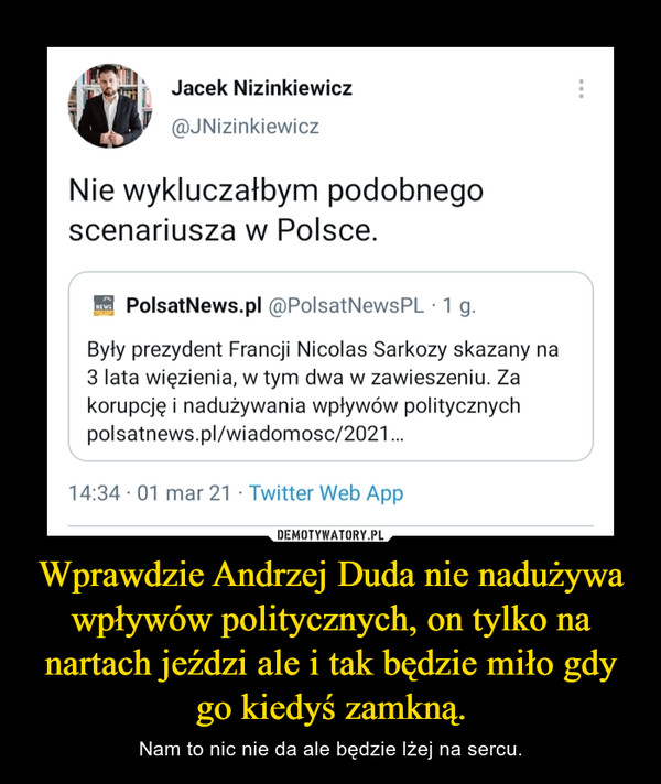 Wprawdzie Andrzej Duda nie nadużywa wpływów politycznych, on tylko na nartach jeździ ale i tak będzie miło gdy go kiedyś zamkną. – Nam to nic nie da ale będzie lżej na sercu. 
