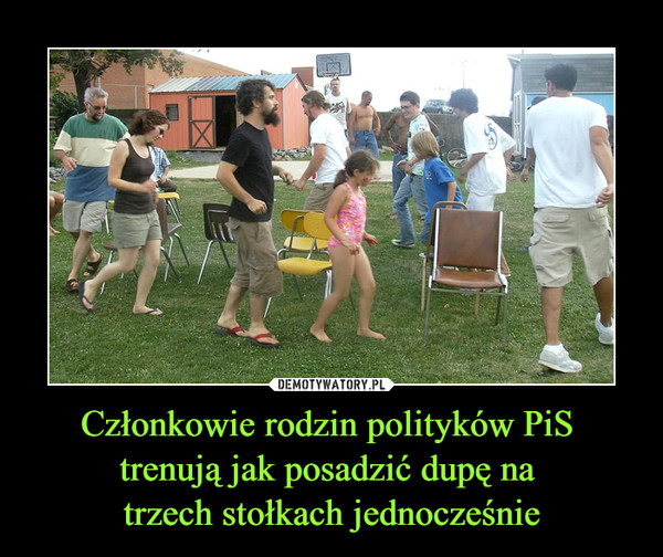 Członkowie rodzin polityków PiS 
trenują jak posadzić dupę na 
trzech stołkach jednocześnie