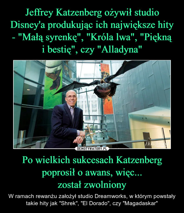 Jeffrey Katzenberg ożywił studio Disney'a produkując ich największe hity - "Małą syrenkę", "Króla lwa", "Piękną
i bestię", czy "Alladyna" Po wielkich sukcesach Katzenberg poprosił o awans, więc...
został zwolniony