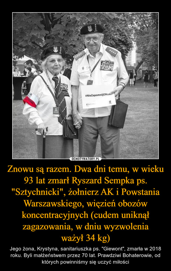 Znowu są razem. Dwa dni temu, w wieku 93 lat zmarł Ryszard Sempka ps. "Sztychnicki", żołnierz AK i Powstania Warszawskiego, więzień obozów koncentracyjnych (cudem uniknął zagazowania, w dniu wyzwoleniaważył 34 kg) – Jego żona, Krystyna, sanitariuszka ps. "Giewont", zmarła w 2018 roku. Byli małżeństwem przez 70 lat. Prawdziwi Bohaterowie, od których powinniśmy się uczyć miłości 