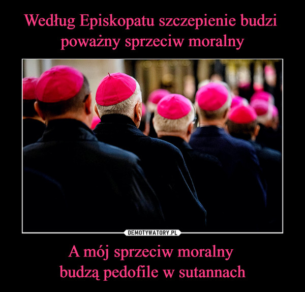 Według Episkopatu szczepienie budzi 
poważny sprzeciw moralny A mój sprzeciw moralny 
budzą pedofile w sutannach