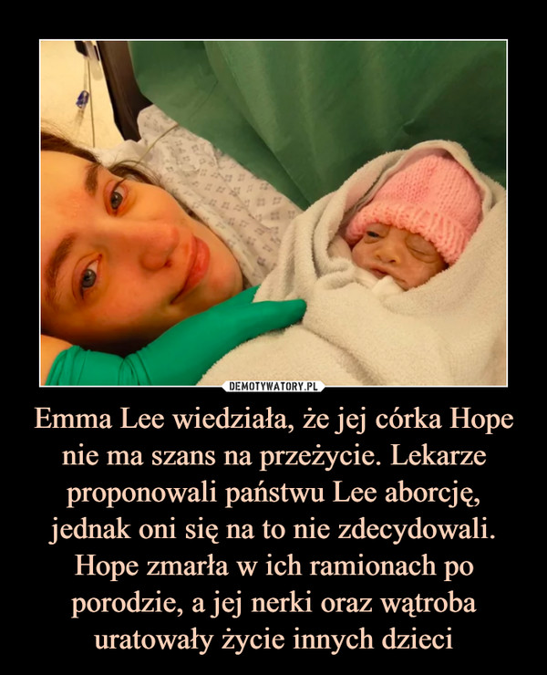 Emma Lee wiedziała, że jej córka Hope nie ma szans na przeżycie. Lekarze proponowali państwu Lee aborcję, jednak oni się na to nie zdecydowali. Hope zmarła w ich ramionach po porodzie, a jej nerki oraz wątroba uratowały życie innych dzieci