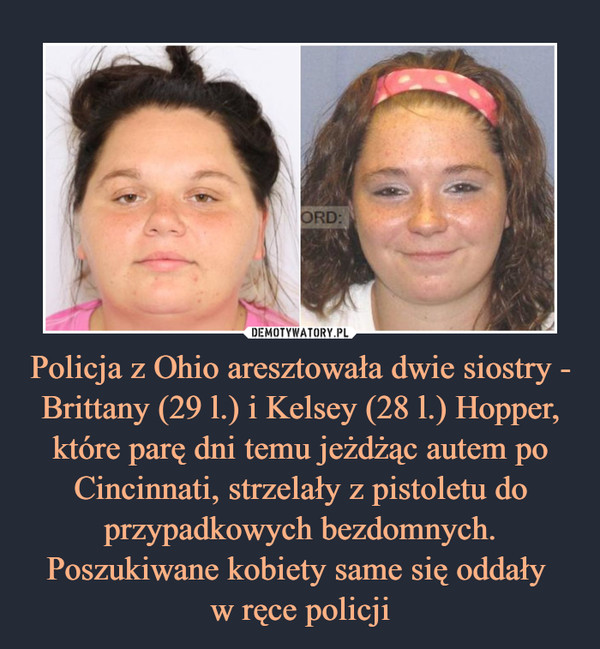 Policja z Ohio aresztowała dwie siostry - Brittany (29 l.) i Kelsey (28 l.) Hopper, które parę dni temu jeżdżąc autem po Cincinnati, strzelały z pistoletu do przypadkowych bezdomnych. Poszukiwane kobiety same się oddały 
w ręce policji
