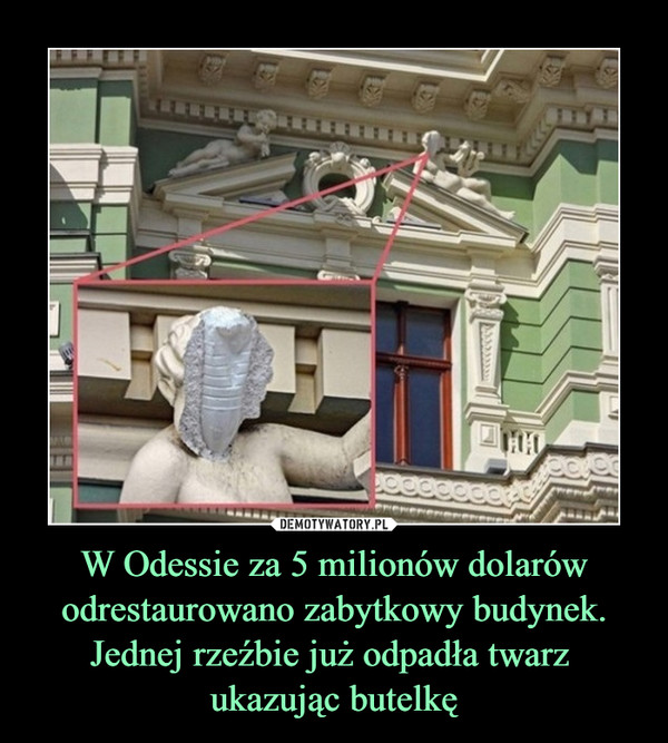 W Odessie za 5 milionów dolarów odrestaurowano zabytkowy budynek. Jednej rzeźbie już odpadła twarz ukazując butelkę –  