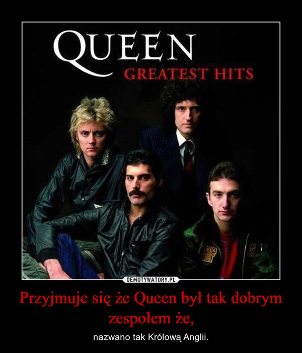 Przyjmuje się że Queen był tak dobrym zespołem że,